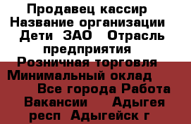 Продавец-кассир › Название организации ­ Дети, ЗАО › Отрасль предприятия ­ Розничная торговля › Минимальный оклад ­ 27 000 - Все города Работа » Вакансии   . Адыгея респ.,Адыгейск г.